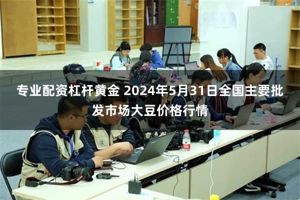 专业配资杠杆黄金 2024年5月31日全国主要批发市场大豆价格行情