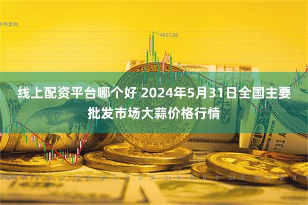 线上配资平台哪个好 2024年5月31日全国主要批发市场大蒜价格行情