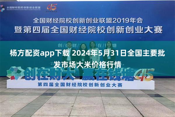 杨方配资app下载 2024年5月31日全国主要批发市场大米价格行情