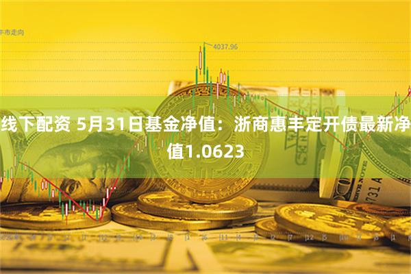 线下配资 5月31日基金净值：浙商惠丰定开债最新净值1.0623