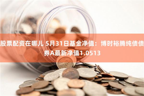 股票配资在哪儿 5月31日基金净值：博时裕腾纯债债券A最新净值1.0513