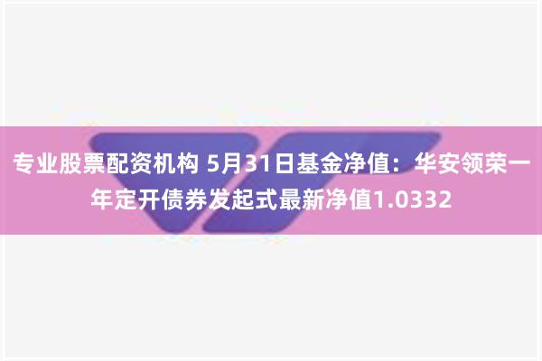 专业股票配资机构 5月31日基金净值：华安领荣一年定开债券发起式最新净值1.0332