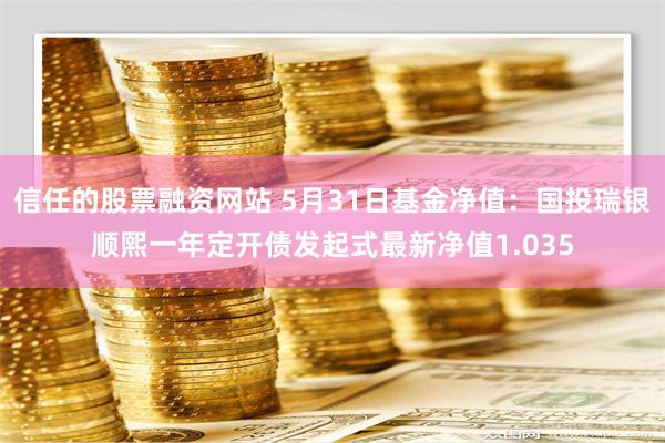 信任的股票融资网站 5月31日基金净值：国投瑞银顺熙一年定开债发起式最新净值1.035