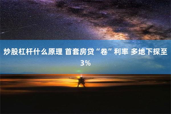 炒股杠杆什么原理 首套房贷“卷”利率 多地下探至3%