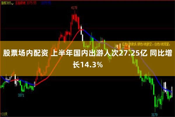 股票场内配资 上半年国内出游人次27.25亿 同比增长14.3%