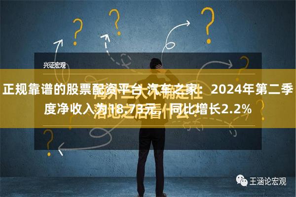 正规靠谱的股票配资平台 汽车之家：2024年第二季度净收入为18.73元，同比增长2.2%