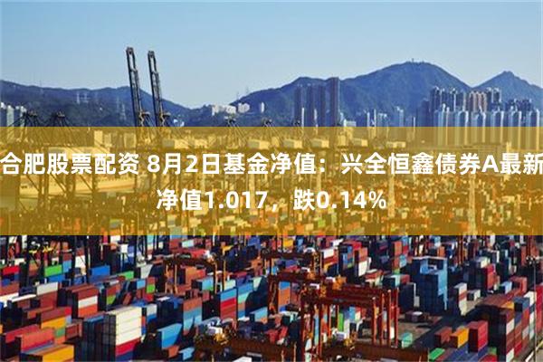 合肥股票配资 8月2日基金净值：兴全恒鑫债券A最新净值1.017，跌0.14%