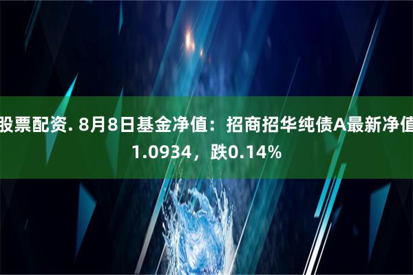 股票配资. 8月8日基金净值：招商招华纯债A最新净值1.0934，跌0.14%