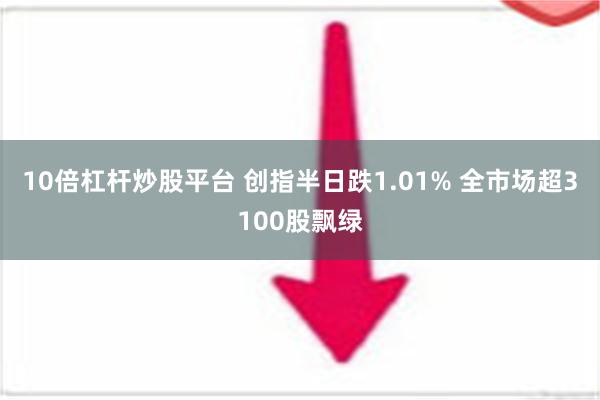 10倍杠杆炒股平台 创指半日跌1.01% 全市场超3100股飘绿