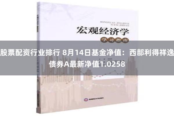 股票配资行业排行 8月14日基金净值：西部利得祥逸债券A最新净值1.0258