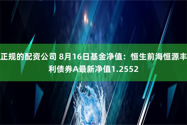 正规的配资公司 8月16日基金净值：恒生前海恒源丰利债券A最新净值1.2552