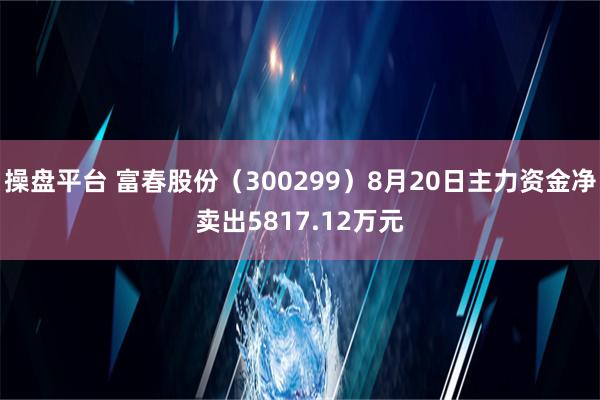 操盘平台 富春股份（300299）8月20日主力资金净卖出5817.12万元