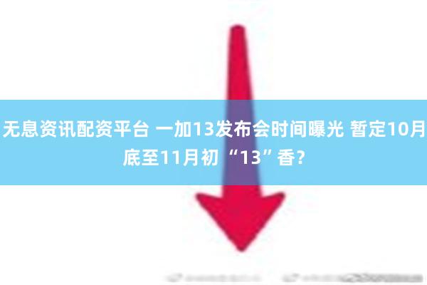 无息资讯配资平台 一加13发布会时间曝光 暂定10月底至11月初 “13”香？