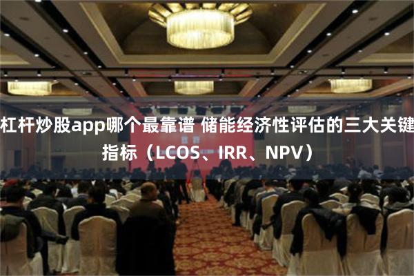 杠杆炒股app哪个最靠谱 储能经济性评估的三大关键指标（LCOS、IRR、NPV）