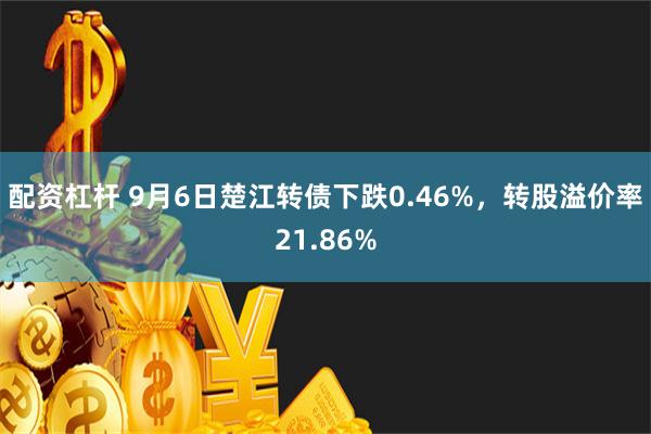 配资杠杆 9月6日楚江转债下跌0.46%，转股溢价率21.86%