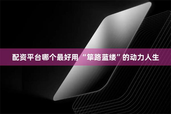 配资平台哪个最好用 “筚路蓝缕”的动力人生