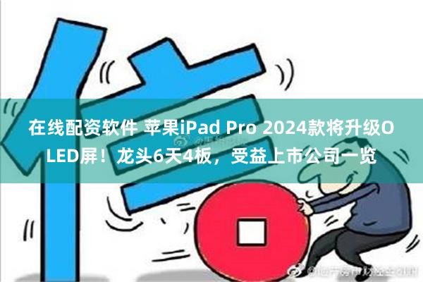 在线配资软件 苹果iPad Pro 2024款将升级OLED屏！龙头6天4板，受益上市公司一览