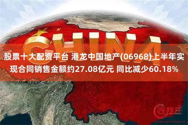 股票十大配资平台 港龙中国地产(06968)上半年实现合同销售金额约27.08亿元 同比减少60.18%