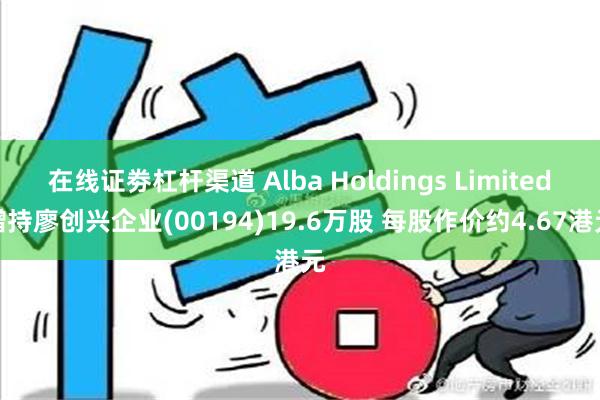 在线证劵杠杆渠道 Alba Holdings Limited增持廖创兴企业(00194)19.6万股 每股作价约4.67港元