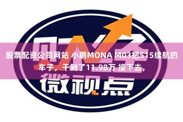 股票配资公司网站 小鹏MONA M03把515续航的车子，干到了11.98万 接下去，