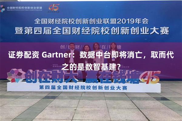 证劵配资 Gartner：数据中台即将消亡，取而代之的是数智基建？