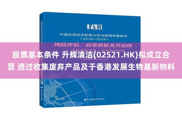 股票基本条件 升辉清洁(02521.HK)拟成立合营 透过收集废弃产品及于香港发展生物基新物料