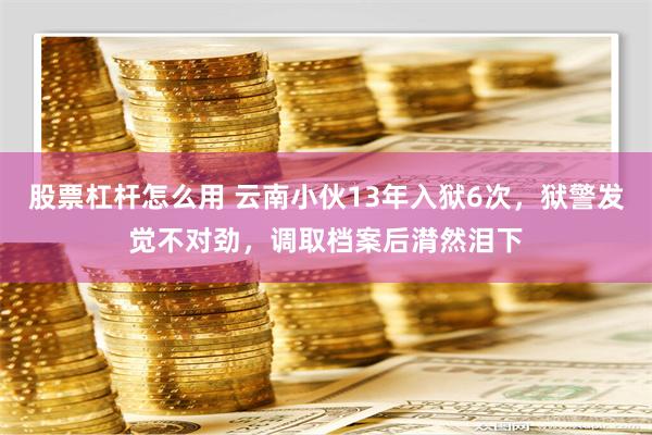 股票杠杆怎么用 云南小伙13年入狱6次，狱警发觉不对劲，调取档案后潸然泪下