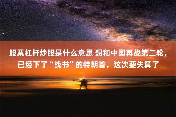 股票杠杆炒股是什么意思 想和中国再战第二轮，已经下了“战书”的特朗普，这次要失算了