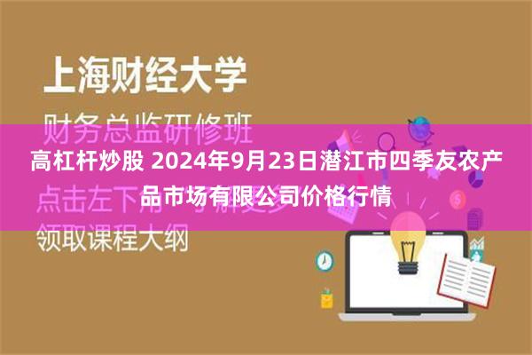 高杠杆炒股 2024年9月23日潜江市四季友农产品市场有限公司价格行情