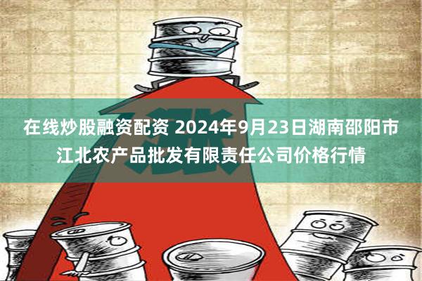 在线炒股融资配资 2024年9月23日湖南邵阳市江北农产品批发有限责任公司价格行情