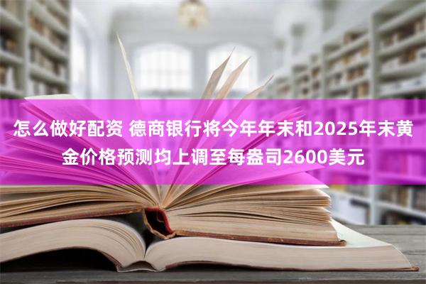 怎么做好配资 德商银行将今年年末和2025年末黄金价格预测均上调至每盎司2600美元