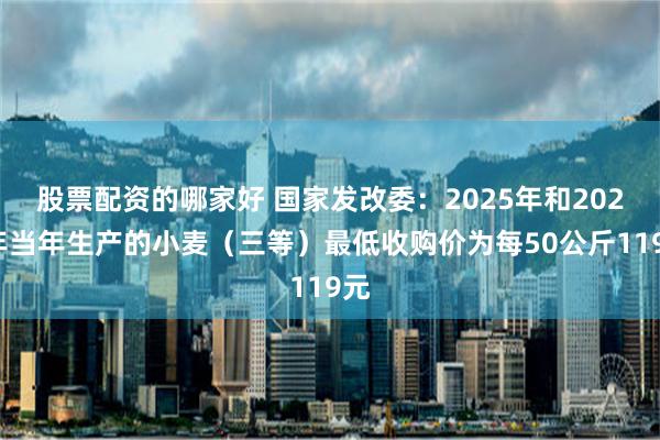 股票配资的哪家好 国家发改委：2025年和2026年当年生产的小麦（三等）最低收购价为每50公斤119元