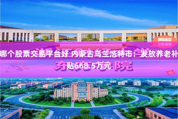 哪个股票交易平台好 内蒙古乌兰浩特市：发放养老补贴668.5万元