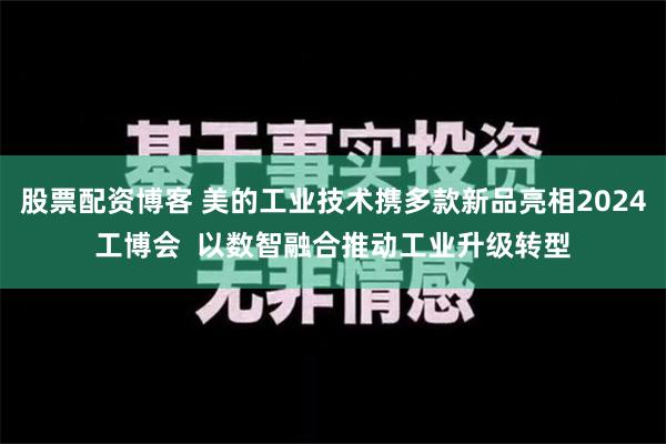 股票配资博客 美的工业技术携多款新品亮相2024工博会  以数智融合推动工业升级转型