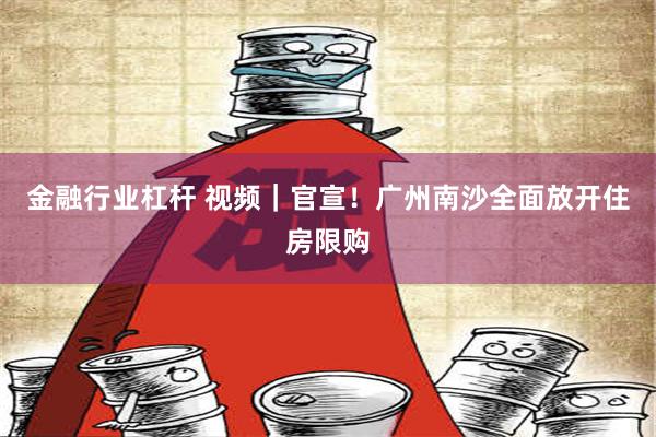 金融行业杠杆 视频｜官宣！广州南沙全面放开住房限购