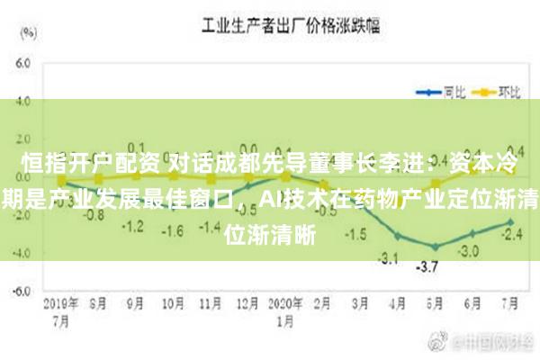 恒指开户配资 对话成都先导董事长李进：资本冷静期是产业发展最佳窗口，AI技术在药物产业定位渐清晰