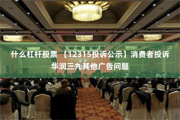 什么杠杆股票 【12315投诉公示】消费者投诉华润三九其他广告问题