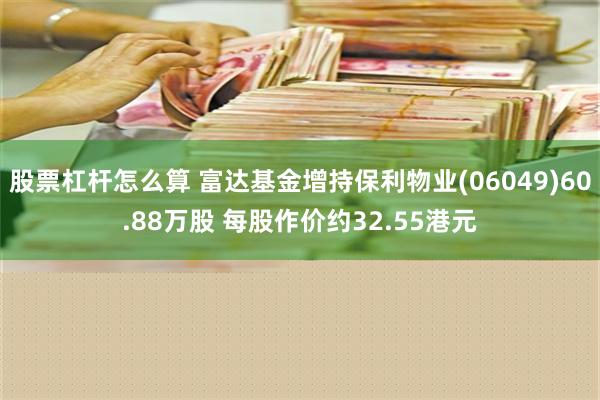 股票杠杆怎么算 富达基金增持保利物业(06049)60.88万股 每股作价约32.55港元