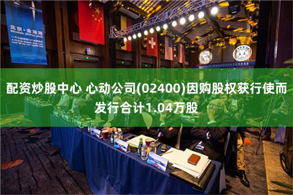 配资炒股中心 心动公司(02400)因购股权获行使而发行合计1.04万股