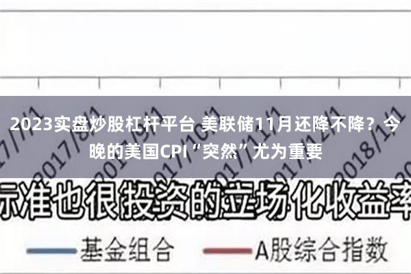 2023实盘炒股杠杆平台 美联储11月还降不降？今晚的美国CPI“突然”尤为重要