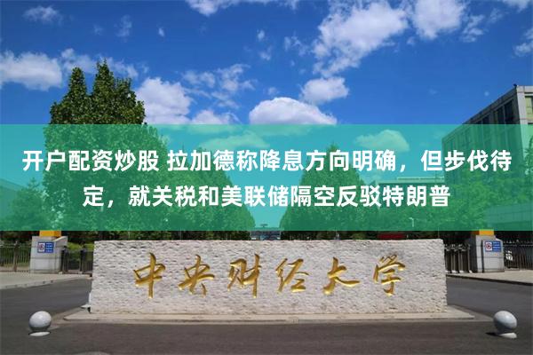 开户配资炒股 拉加德称降息方向明确，但步伐待定，就关税和美联储隔空反驳特朗普