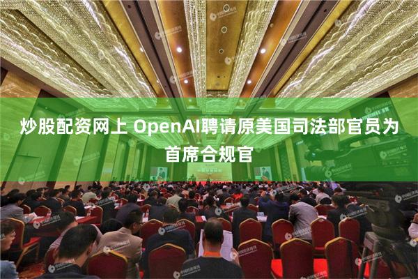 炒股配资网上 OpenAI聘请原美国司法部官员为首席合规官