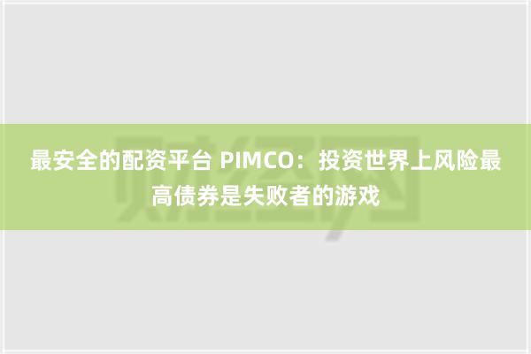 最安全的配资平台 PIMCO：投资世界上风险最高债券是失败者的游戏