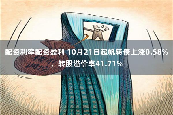 配资利率配资盈利 10月21日起帆转债上涨0.58%，转股溢价率41.71%