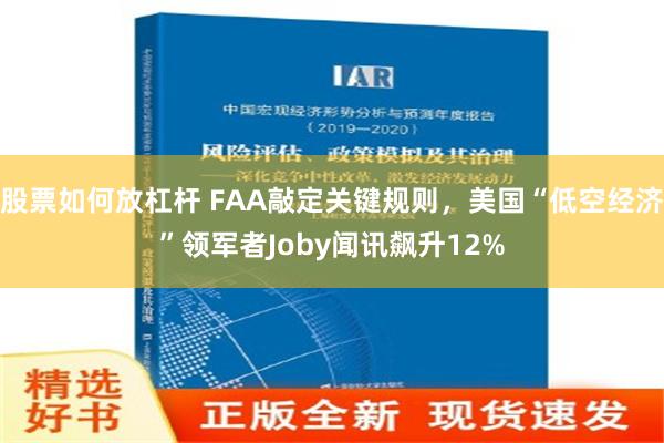 股票如何放杠杆 FAA敲定关键规则，美国“低空经济”领军者Joby闻讯飙升12%