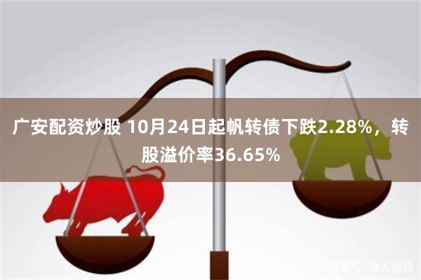 广安配资炒股 10月24日起帆转债下跌2.28%，转股溢价率36.65%