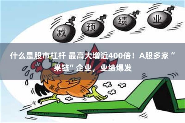 什么是股市杠杆 最高大增近400倍！A股多家“果链”企业，业绩爆发