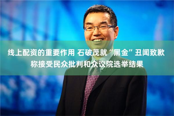 线上配资的重要作用 石破茂就“黑金”丑闻致歉 称接受民众批判和众议院选举结果