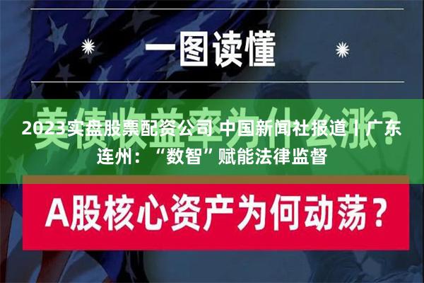 2023实盘股票配资公司 中国新闻社报道丨广东连州：“数智”赋能法律监督