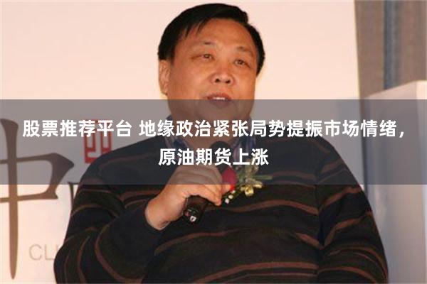 股票推荐平台 地缘政治紧张局势提振市场情绪，原油期货上涨